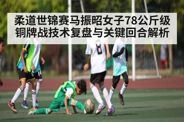 柔道世锦赛马振昭女子78公斤级铜牌战技术复盘与关键回合解析