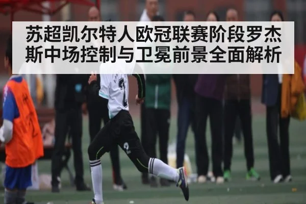 苏超凯尔特人欧冠联赛阶段罗杰斯中场控制与卫冕前景全面解析
