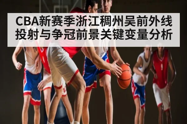 CBA新赛季浙江稠州吴前外线投射与争冠前景关键变量分析