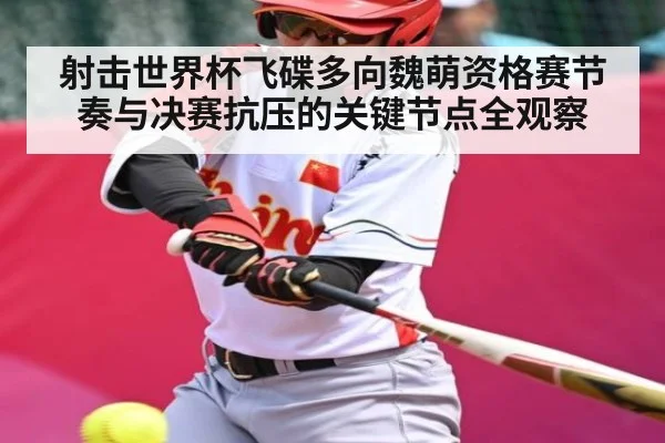 射击世界杯飞碟多向魏萌资格赛节奏与决赛抗压的关键节点全观察