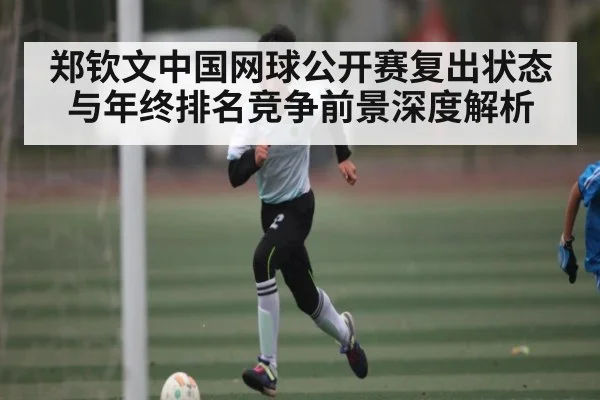 郑钦文中国网球公开赛复出状态与年终排名竞争前景深度解析