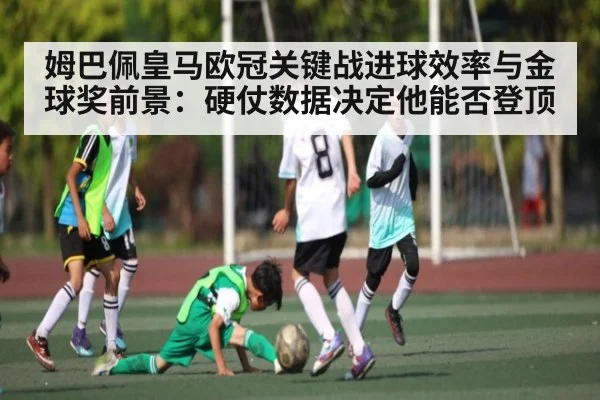 姆巴佩皇马欧冠关键战进球效率与金球奖前景：硬仗数据决定他能否登顶
