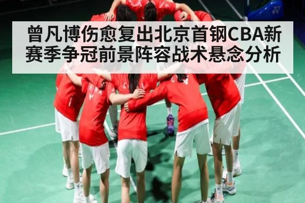 曾凡博伤愈复出北京首钢CBA新赛季争冠前景阵容战术悬念分析