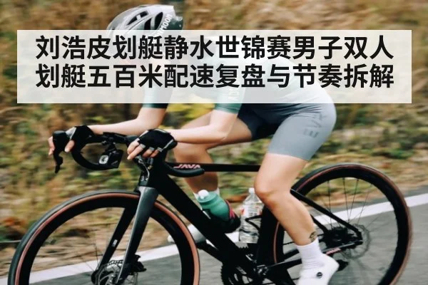 刘浩皮划艇静水世锦赛男子双人划艇五百米配速复盘与节奏拆解