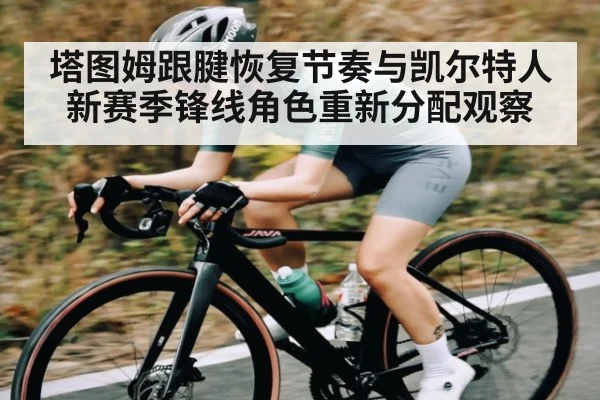 塔图姆跟腱恢复节奏与凯尔特人新赛季锋线角色重新分配观察